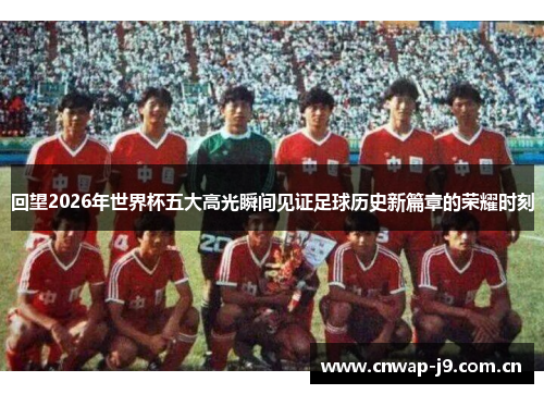回望2026年世界杯五大高光瞬间见证足球历史新篇章的荣耀时刻
